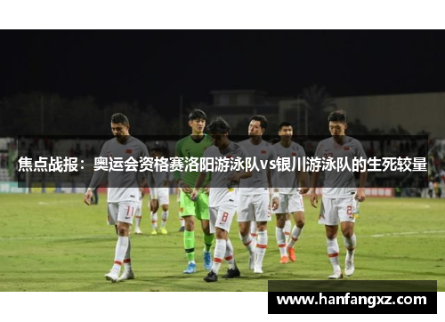 焦点战报：奥运会资格赛洛阳游泳队vs银川游泳队的生死较量