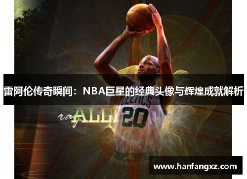 雷阿伦传奇瞬间：NBA巨星的经典头像与辉煌成就解析