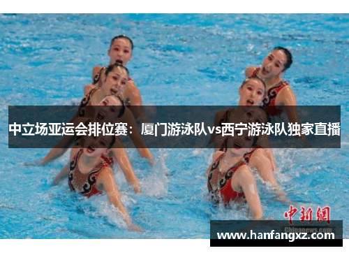 中立场亚运会排位赛：厦门游泳队vs西宁游泳队独家直播