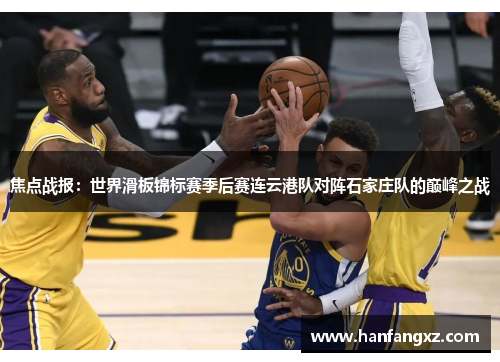 焦点战报：世界滑板锦标赛季后赛连云港队对阵石家庄队的巅峰之战